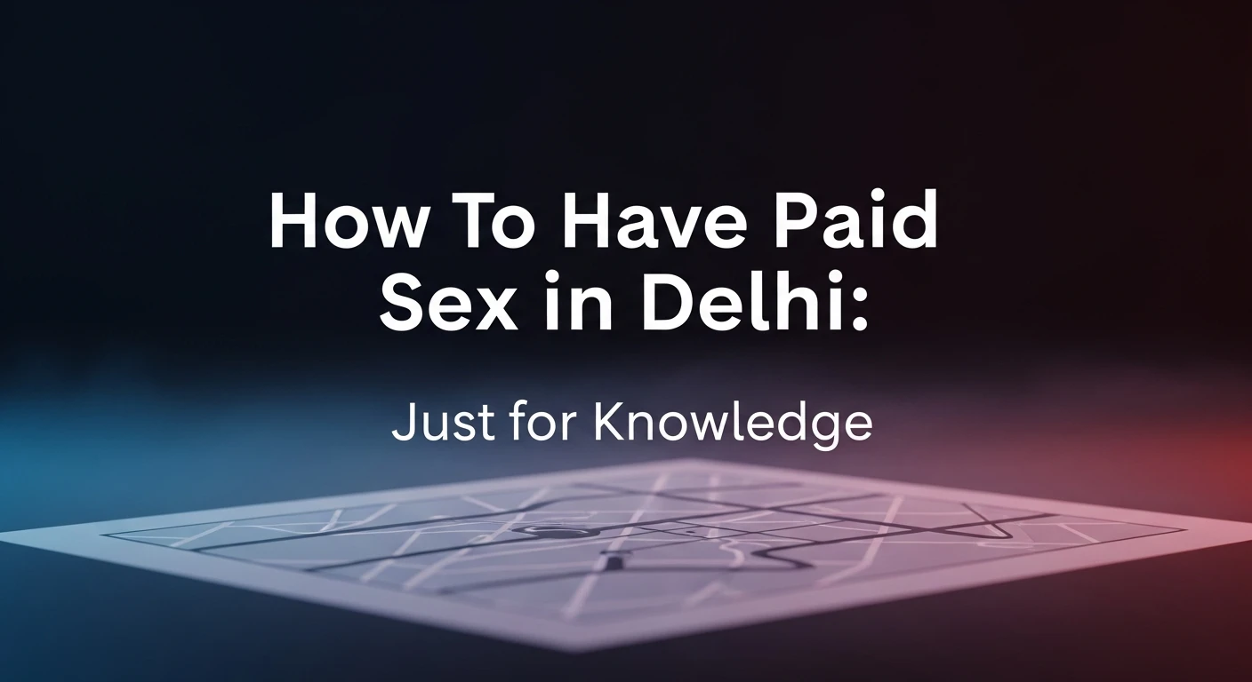 How to Have Paid Sex in Delhi: Complete Guide to Process, Safety, and Legalities